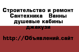 Строительство и ремонт Сантехника - Ванны,душевые кабины,джакузи